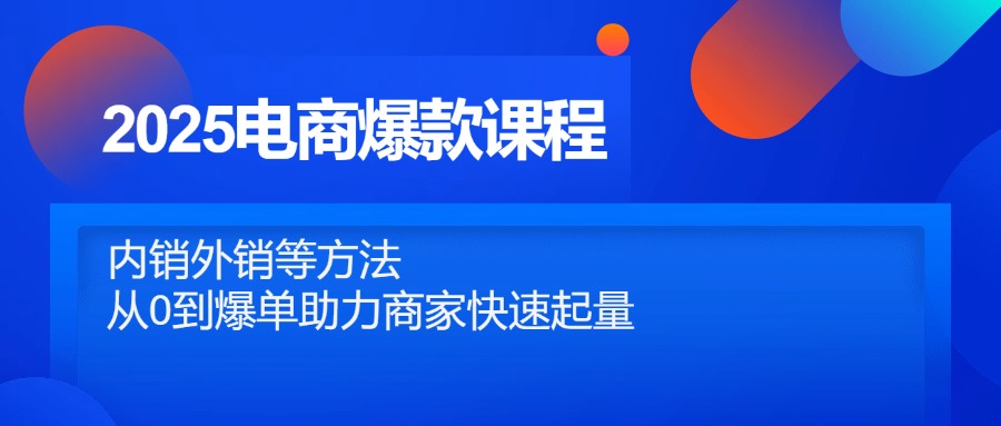 （14644期）2025电商爆款课程，内销外销等方法，从0到爆单助力商家快速起量-大叔网创联盟