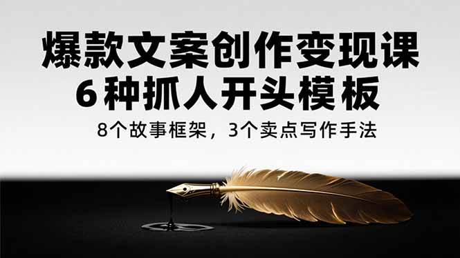 （15308期）爆款文案创作变现课，6种抓人开头模板，8个故事框架，3个卖点写作手法-大叔网创联盟
