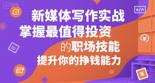 新媒体写作实战，学握最值得投资的职场技能，提升你的挣钱能力-大叔网创联盟