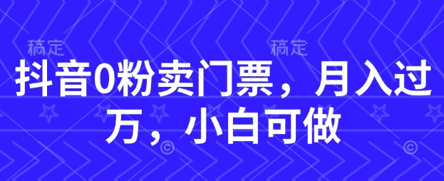 抖音0粉卖门票，月入过W，小白可做-大叔网创联盟