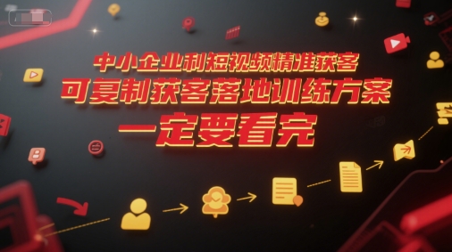 中小企业利用短视频精准获客，可复制获客落地训练方案，做好短视频，一定要看完-大叔网创联盟