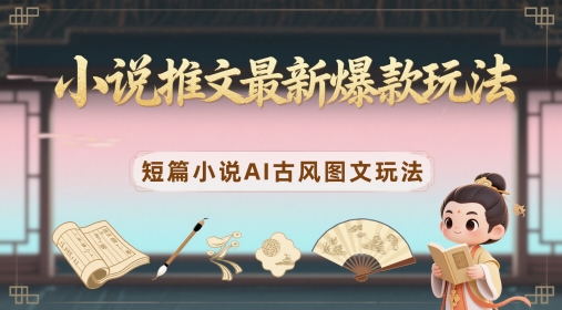 小说推文最新爆款玩法，短篇小说AI古风图文玩法-大叔网创联盟