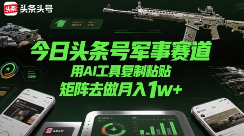 今日头条号军事赛道，用AI工具复制粘贴，矩阵去做月入1w+-大叔网创联盟