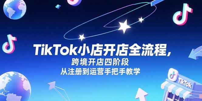 （15285期）TikTok小店开店全流程，跨境开店四阶段，从注册到运营手把手教学-大叔网创联盟
