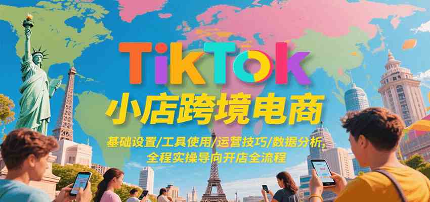 TikTok小店跨境电商，基础设置/工具使用/运营技巧/数据分析，全程实操导向开店全流程-大叔网创联盟