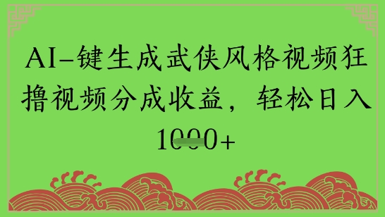 AI一键生成武侠风格视频狂撸视频分成收益，轻松日入多张-大叔网创联盟