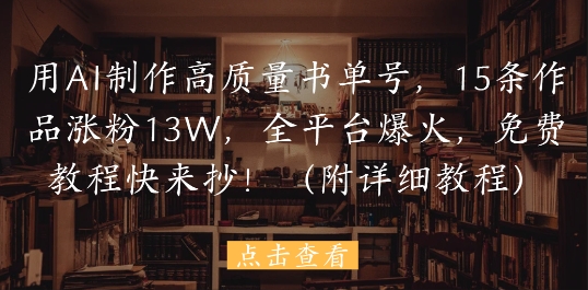 用AI制作高质量书单号，15条作品涨粉13W，全平台爆火，免费教程快来抄(附详细教程)-大叔网创联盟