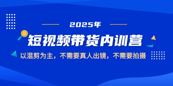 （14692期）2025短视频带货内训营，以混剪为主，不需要真人出镜，不需要拍摄-大叔网创联盟